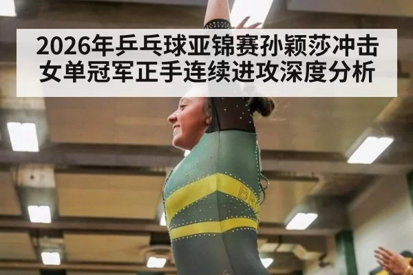 2026年乒乓球亚锦赛孙颖莎冲击女单冠军正手连续进攻深度分析