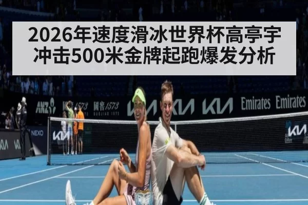 2026年速度滑冰世界杯高亭宇冲击500米金牌起跑爆发分析