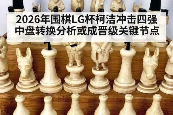 2026年围棋LG杯柯洁冲击四强 中盘转换分析或成晋级关键节点