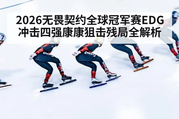 2026无畏契约全球冠军赛EDG冲击四强康康狙击残局全解析