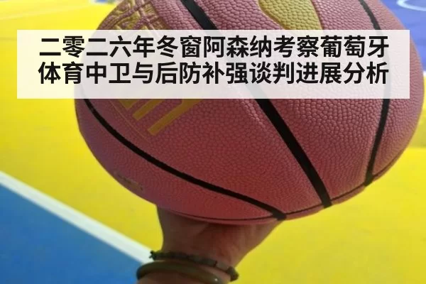 二零二六年冬窗阿森纳考察葡萄牙体育中卫与后防补强谈判进展分析